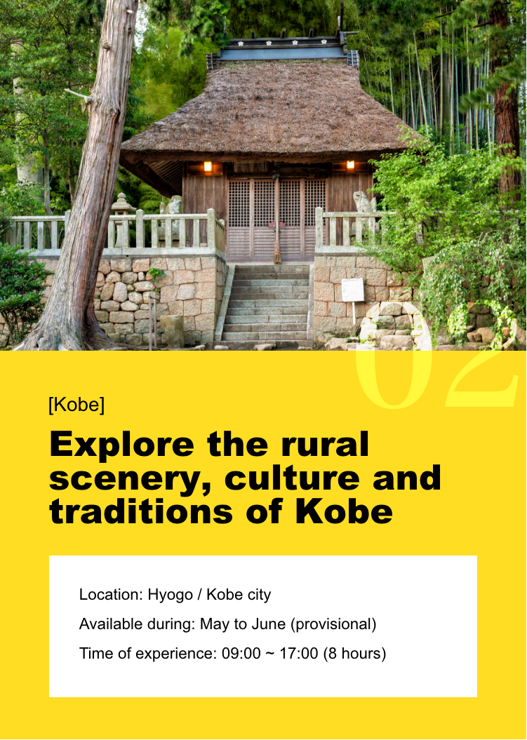 [Kobe] Explore the rural scenery, culture and traditions of Kobe Location: Hyogo - Kobe city / Available during: May to June (provisional) / Time of experience: 09:00 ~ 17:00 (8 hours)