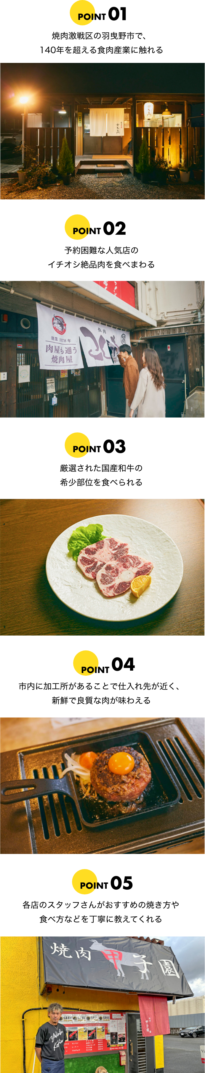 ポイント1 焼肉激戦区の羽曳野市で、140年を超える食肉産業に触れる ポイント2 予約困難な人気店のイチオシ絶品肉を食べまわる ポイント3 厳選された国産和牛の希少部位を食べられる ポイント4 市内に加工所があることで仕入れ先が近く、新鮮で良質な肉が味わえる ポイント5 各店のスタッフさんがおすすめの焼き方や食べ方などを丁寧に教えてくれる